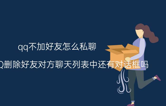 qq不加好友怎么私聊 用手机QQ删除好友对方聊天列表中还有对话框吗？